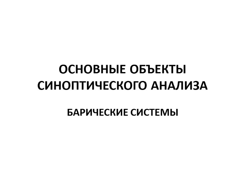 ОСНОВНЫЕ ОБЪЕКТЫ СИНОПТИЧЕСКОГО АНАЛИЗА  БАРИЧЕСКИЕ СИСТЕМЫ